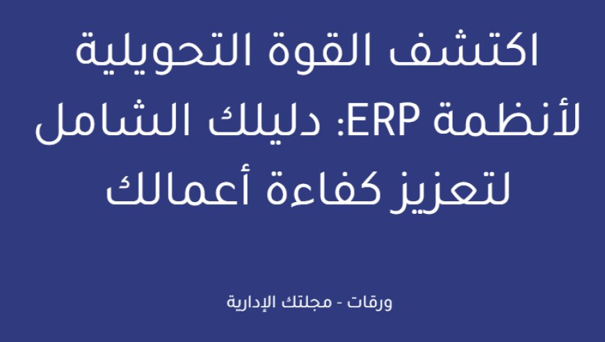 اكتشف القوة التحويلية لأنظمة ERP: دليلك الشامل لتعزيز كفاءة أعمالك