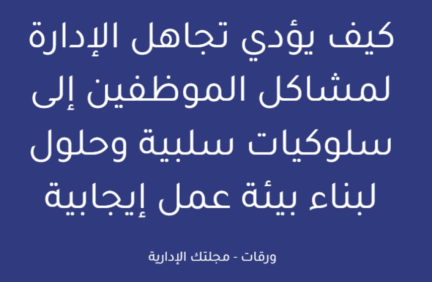 كيف يؤدي تجاهل الإدارة لمشاكل الموظفين إلى سلوكيات سلبية وحلول لبناء بيئة عمل إيجابية