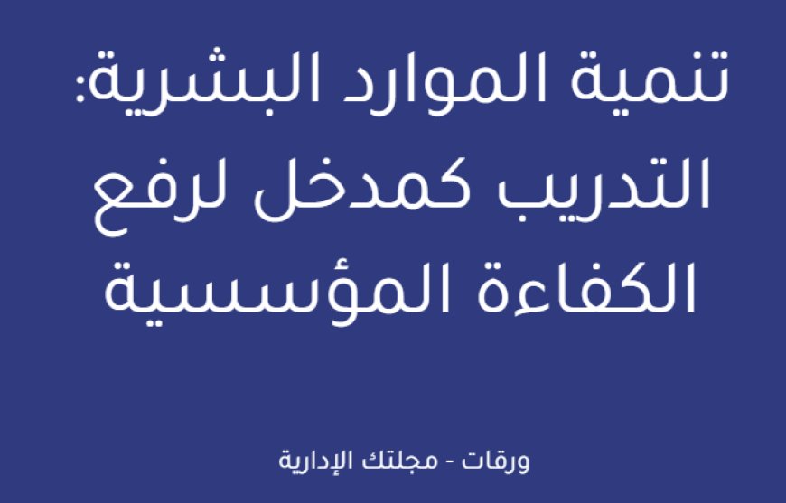 تنمية الموارد البشرية: التدريب كمدخل لرفع الكفاءة المؤسسية