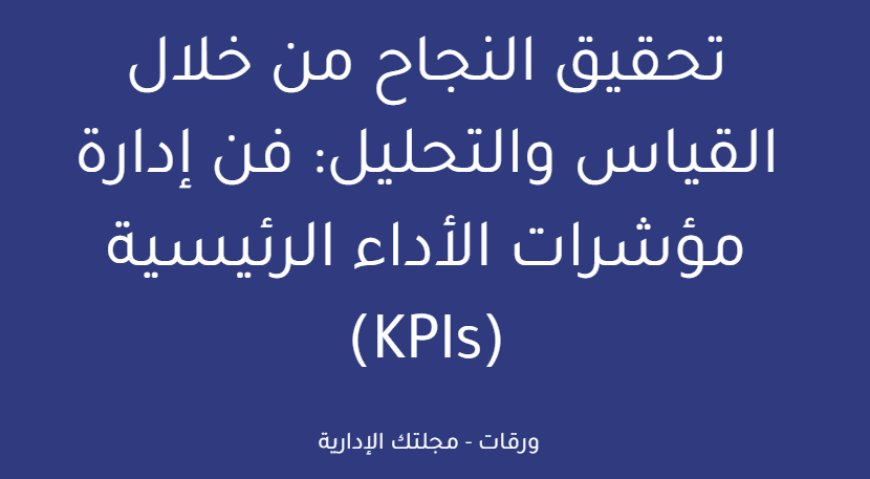 تحقيق النجاح من خلال القياس والتحليل: فن إدارة مؤشرات الأداء الرئيسية (KPIs)