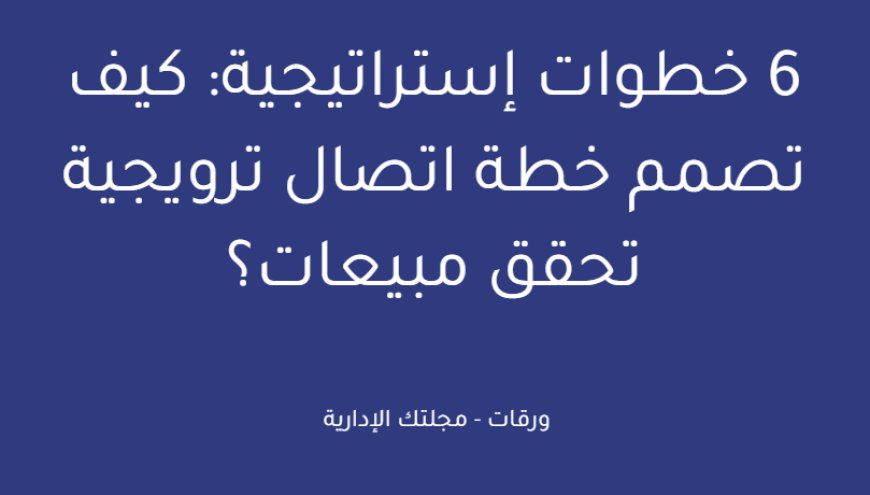 6 خطوات إستراتيجية: كيف تصمم خطة اتصال ترويجية تحقق مبيعات؟